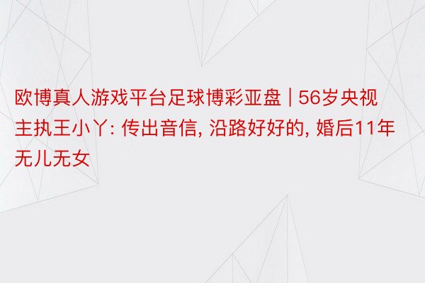 欧博真人游戏平台足球博彩亚盘 | 56岁央视主执王小丫: 传出音信, 沿路好好的, 婚后11年无儿无女