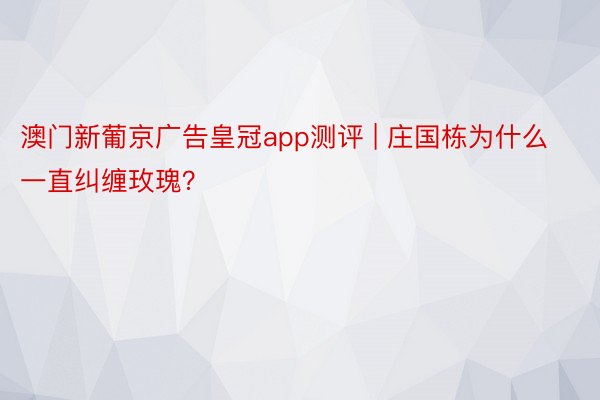 澳门新葡京广告皇冠app测评 | 庄国栋为什么一直纠缠玫瑰？