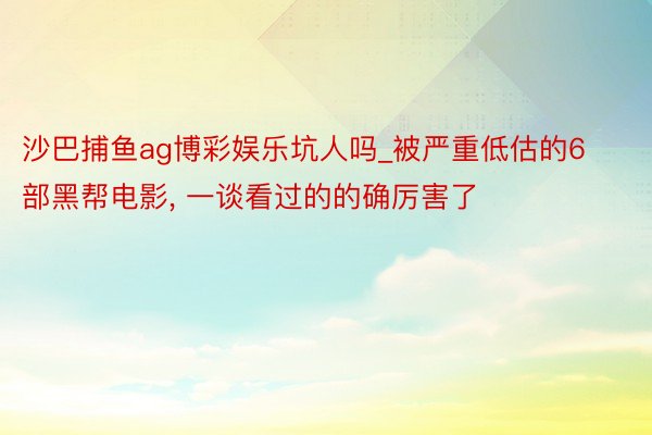 沙巴捕鱼ag博彩娱乐坑人吗_被严重低估的6部黑帮电影, 一谈看过的的确厉害了