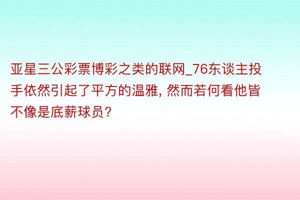 亚星三公彩票博彩之类的联网_76东谈主投手依然引起了平方的温雅, 然而若何看他皆不像是底薪球员?