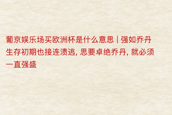 葡京娱乐场买欧洲杯是什么意思 | 强如乔丹生存初期也接连溃逃, 思要卓绝乔丹, 就必须一直强盛