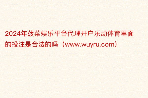 2024年菠菜娱乐平台代理开户乐动体育里面的投注是合法的吗（www.wuyru.com）