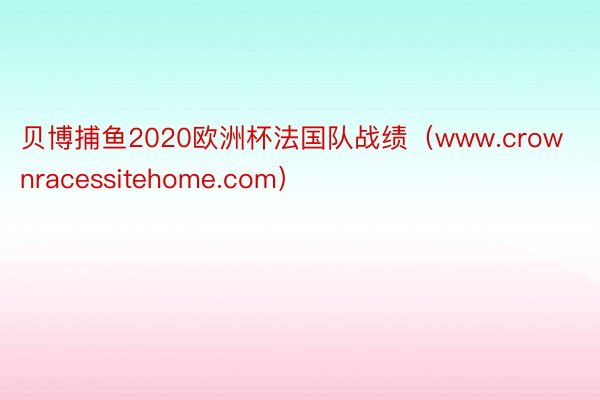 贝博捕鱼2020欧洲杯法国队战绩（www.crownracessitehome.com）