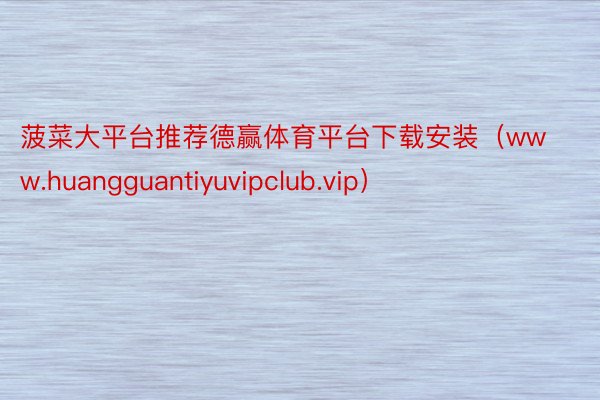 菠菜大平台推荐德赢体育平台下载安装（www.huangguantiyuvipclub.vip）