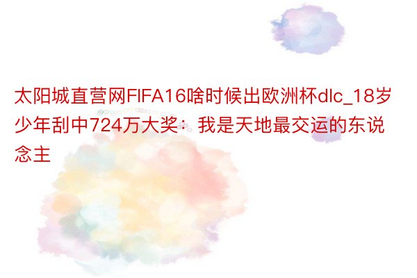 太阳城直营网FIFA16啥时候出欧洲杯dlc_18岁少年刮中724万大奖：我是天地最交运的东说念主