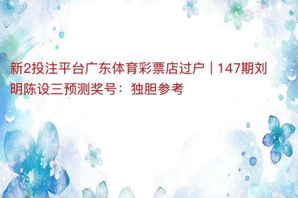 新2投注平台广东体育彩票店过户 | 147期刘明陈设三预测奖号：独胆参考