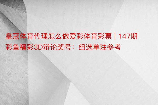 皇冠体育代理怎么做爱彩体育彩票 | 147期彩鱼福彩3D辩论奖号：组选单注参考