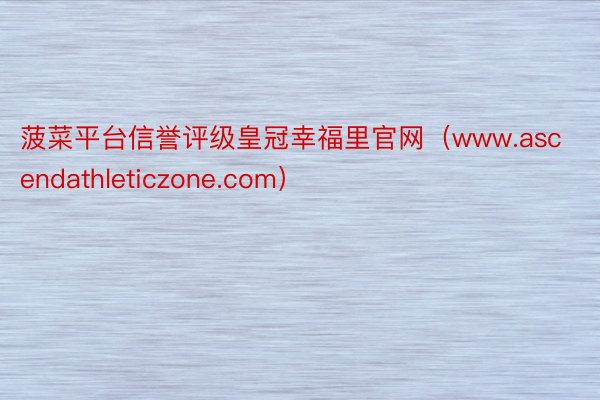 菠菜平台信誉评级皇冠幸福里官网（www.ascendathleticzone.com）