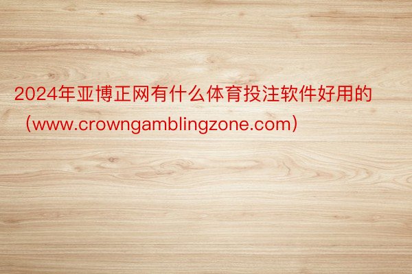 2024年亚博正网有什么体育投注软件好用的（www.crowngamblingzone.com）