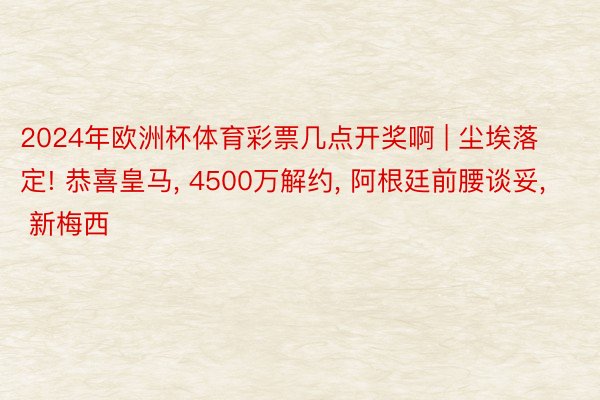 2024年欧洲杯体育彩票几点开奖啊 | 尘埃落定! 恭喜皇马, 4500万解约, 阿根廷前腰谈妥, 新梅西