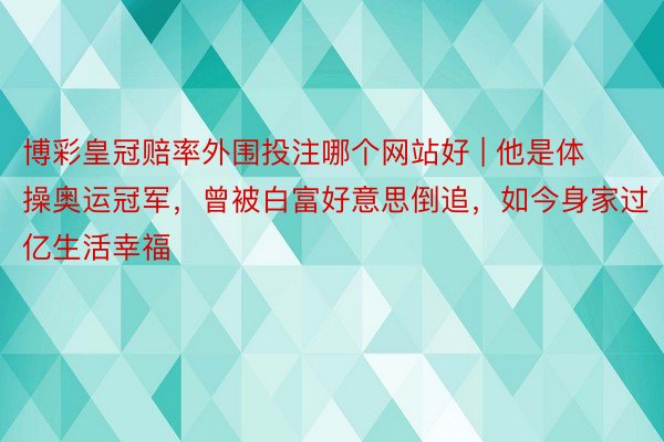 博彩皇冠赔率外围投注哪个网站好 | 他是体操奥运冠军，曾被白富好意思倒追，如今身家过亿生活幸福