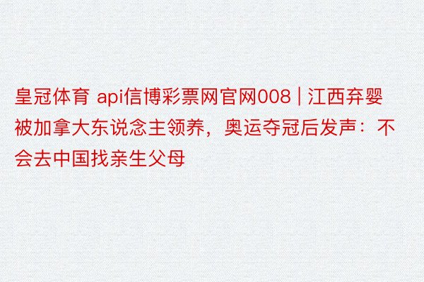 皇冠体育 api信博彩票网官网008 | 江西弃婴被加拿大东说念主领养，奥运夺冠后发声：不会去中国找亲生父母