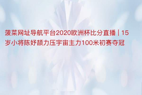 菠菜网址导航平台2020欧洲杯比分直播 | 15岁小将陈妤颉力压宇宙主力100米初赛夺冠