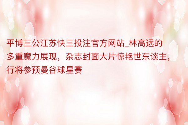 平博三公江苏快三投注官方网站_林高远的多重魔力展现，杂志封面大片惊艳世东谈主，行将参预曼谷球星赛