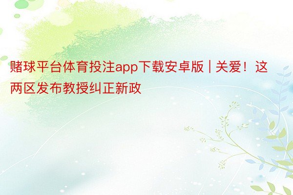 赌球平台体育投注app下载安卓版 | 关爱！这两区发布教授纠正新政