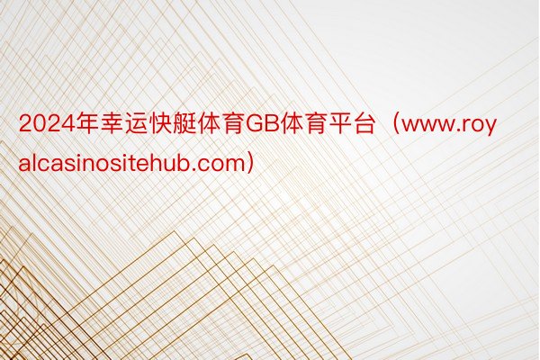 2024年幸运快艇体育GB体育平台（www.royalcasinositehub.com）