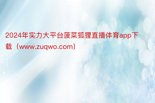 2024年实力大平台菠菜狐狸直播体育app下载（www.zuqwo.com）