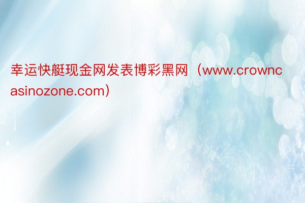 幸运快艇现金网发表博彩黑网（www.crowncasinozone.com）