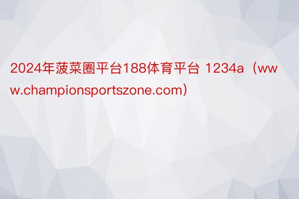 2024年菠菜圈平台188体育平台 1234a（www.championsportszone.com）