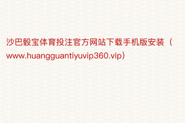 沙巴骰宝体育投注官方网站下载手机版安装（www.huangguantiyuvip360.vip）