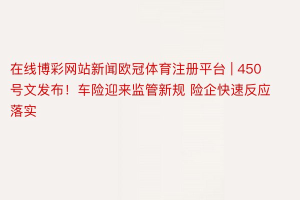 在线博彩网站新闻欧冠体育注册平台 | 450号文发布！车险迎来监管新规 险企快速反应落实