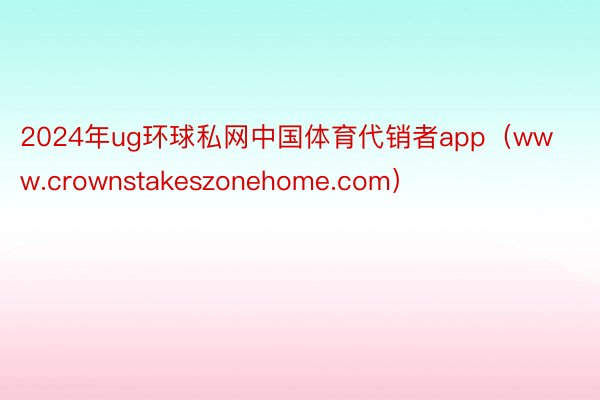 2024年ug环球私网中国体育代销者app（www.crownstakeszonehome.com）