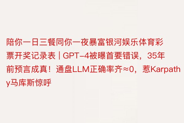 陪你一日三餐同你一夜暴富银河娱乐体育彩票开奖记录表 | GPT-4被曝首要错误，35年前预言成真！通盘LLM正确率齐≈0，惹Karpathy马库斯惊呼