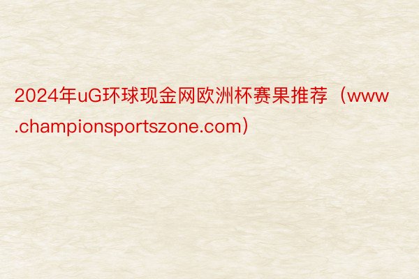 2024年uG环球现金网欧洲杯赛果推荐（www.championsportszone.com）