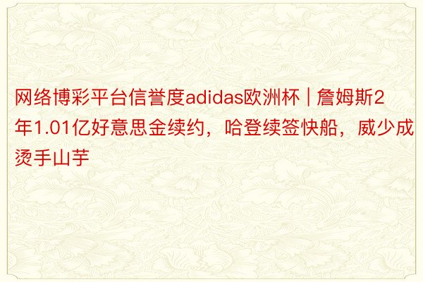 网络博彩平台信誉度adidas欧洲杯 | 詹姆斯2年1.01亿好意思金续约，哈登续签快船，威少成烫手山芋