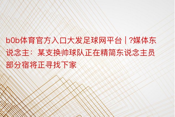 b0b体育官方入口大发足球网平台 | ?媒体东说念主：某支换帅球队正在精简东说念主员 部分宿将正寻找下家