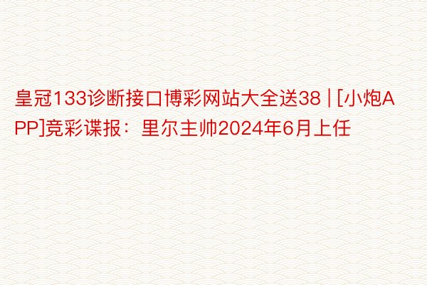 皇冠133诊断接口博彩网站大全送38 | [小炮APP]竞彩谍报：里尔主帅2024年6月上任