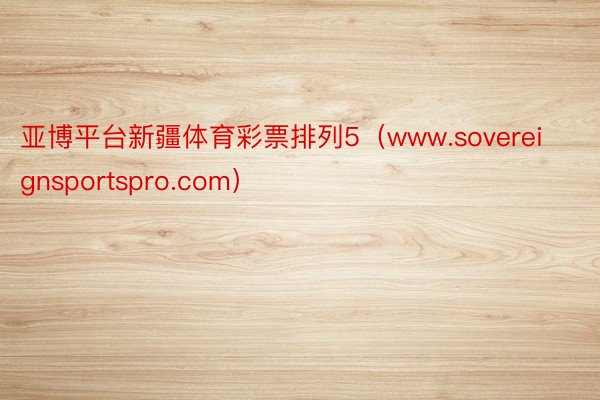 亚博平台新疆体育彩票排列5（www.sovereignsportspro.com）