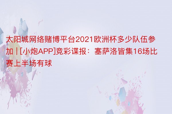 太阳城网络赌博平台2021欧洲杯多少队伍参加 | [小炮APP]竞彩谍报：塞萨洛皆集16场比赛上半场有球