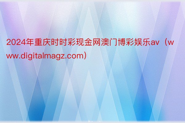 2024年重庆时时彩现金网澳门博彩娱乐av（www.digitalmagz.com）