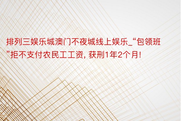 排列三娱乐城澳门不夜城线上娱乐_“包领班”拒不支付农民工工资, 获刑1年2个月!