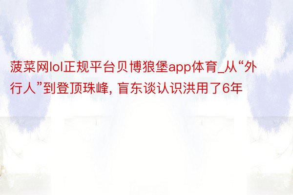 菠菜网lol正规平台贝博狼堡app体育_从“外行人”到登顶珠峰, 盲东谈认识洪用了6年