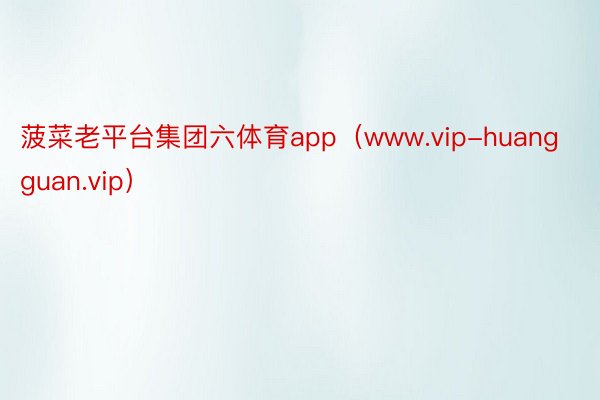 菠菜老平台集团六体育app（www.vip-huangguan.vip）