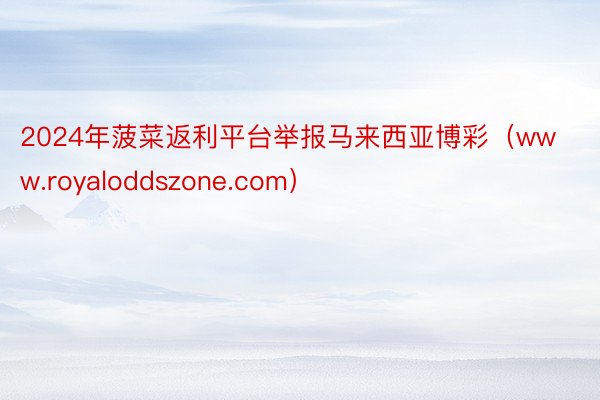 2024年菠菜返利平台举报马来西亚博彩（www.royaloddszone.com）