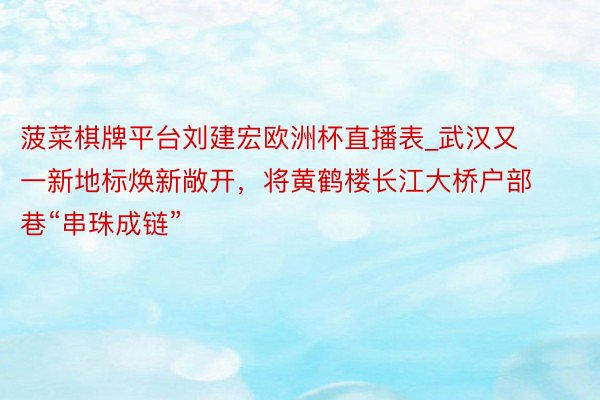 菠菜棋牌平台刘建宏欧洲杯直播表_武汉又一新地标焕新敞开，将黄鹤楼长江大桥户部巷“串珠成链”