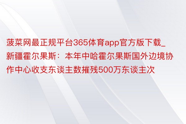 菠菜网最正规平台365体育app官方版下载_新疆霍尔果斯：本年中哈霍尔果斯国外边境协作中心收支东谈主数摧残500万东谈主次