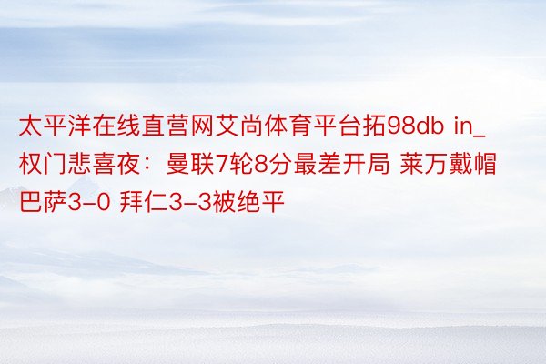 太平洋在线直营网艾尚体育平台拓98db in_权门悲喜夜：曼联7轮8分最差开局 莱万戴帽巴萨3-0 拜仁3-3被绝平