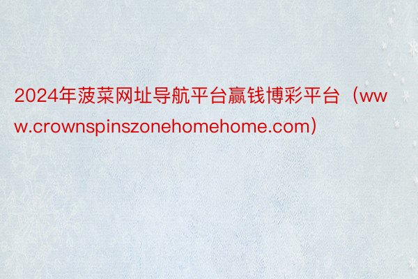 2024年菠菜网址导航平台赢钱博彩平台（www.crownspinszonehomehome.com）