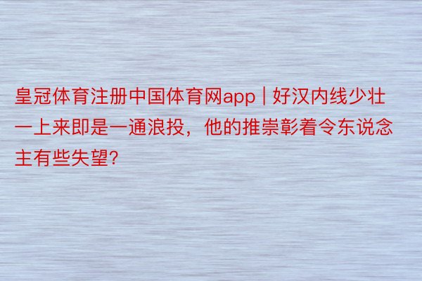 皇冠体育注册中国体育网app | 好汉内线少壮一上来即是一通浪投，他的推崇彰着令东说念主有些失望？