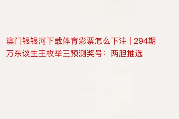 澳门银银河下载体育彩票怎么下注 | 294期万东谈主王枚举三预测奖号：两胆推选