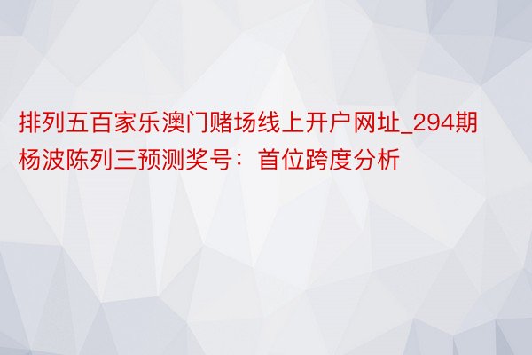 排列五百家乐澳门赌场线上开户网址_294期杨波陈列三预测奖号：首位跨度分析