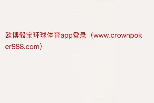 欧博骰宝环球体育app登录（www.crownpoker888.com）