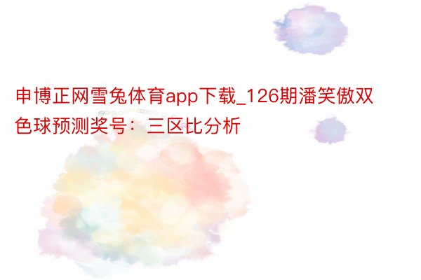 申博正网雪兔体育app下载_126期潘笑傲双色球预测奖号：三区比分析