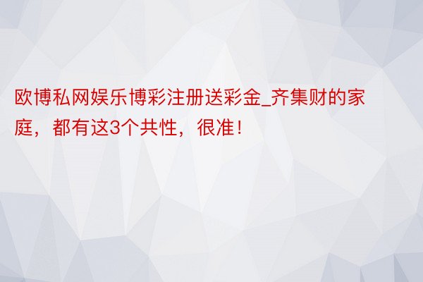 欧博私网娱乐博彩注册送彩金_齐集财的家庭，都有这3个共性，很准！