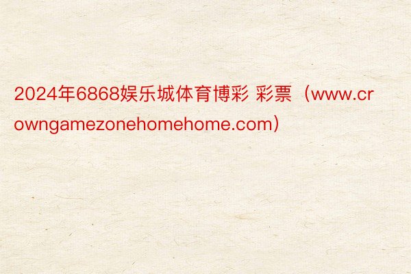 2024年6868娱乐城体育博彩 彩票（www.crowngamezonehomehome.com）