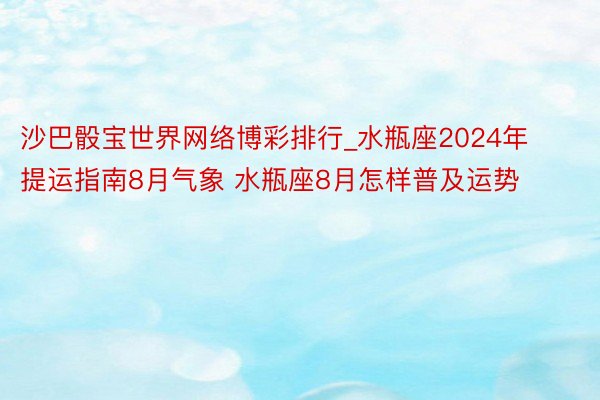 沙巴骰宝世界网络博彩排行_水瓶座2024年提运指南8月气象 水瓶座8月怎样普及运势